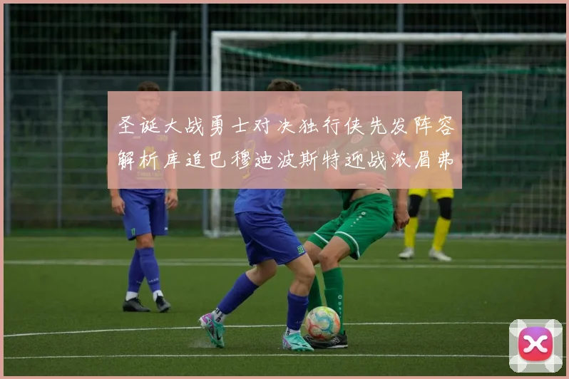 圣诞大战勇士对决独行侠先发阵容解析库追巴穆迪波斯特迎战浓眉弗拉格