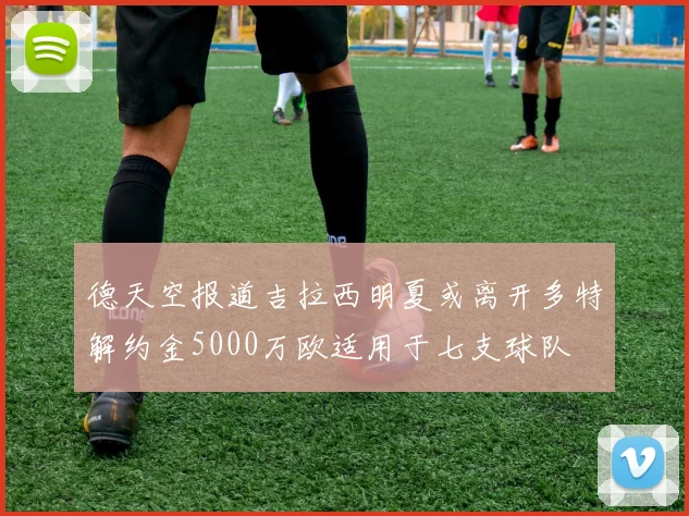 德天空报道吉拉西明夏或离开多特解约金5000万欧适用于七支球队
