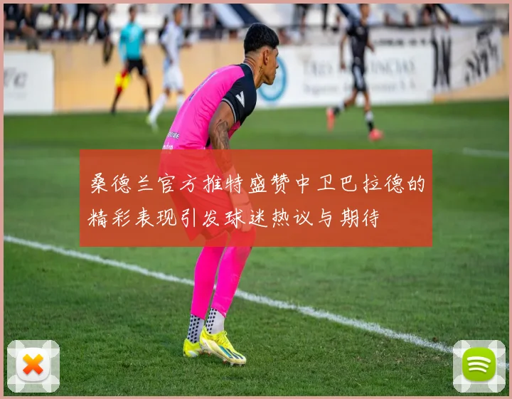 桑德兰官方推特盛赞中卫巴拉德的精彩表现引发球迷热议与期待