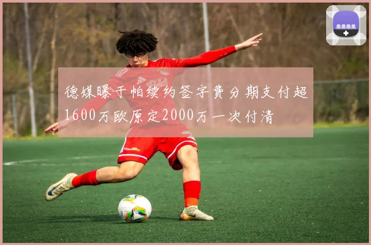德媒曝于帕续约签字费分期支付超1600万欧原定2000万一次付清