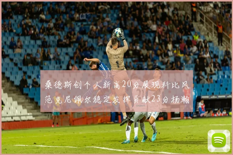 桑德斯创个人新高20分展现科比风范克尼佩尔稳定发挥贡献23分杨瀚森短短2分钟斩获4分