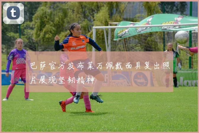 巴萨官方发布莱万佩戴面具复出照片展现坚韧精神