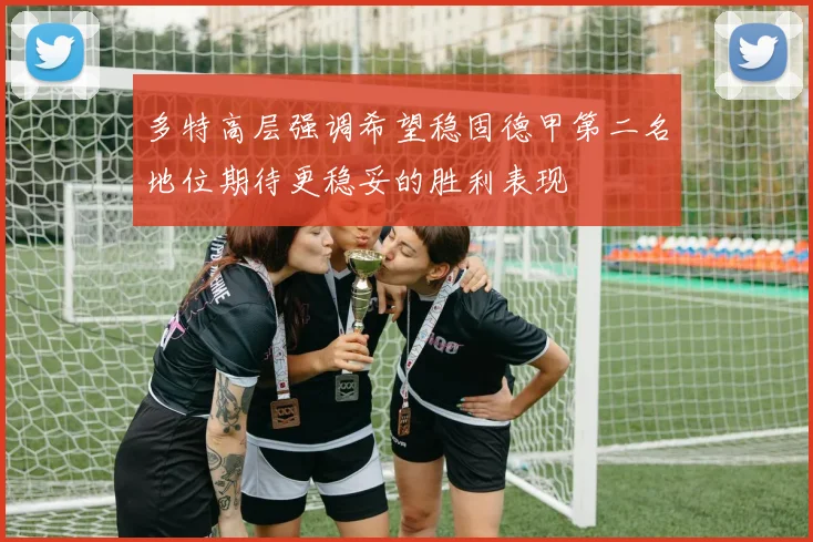 多特高层强调希望稳固德甲第二名地位期待更稳妥的胜利表现