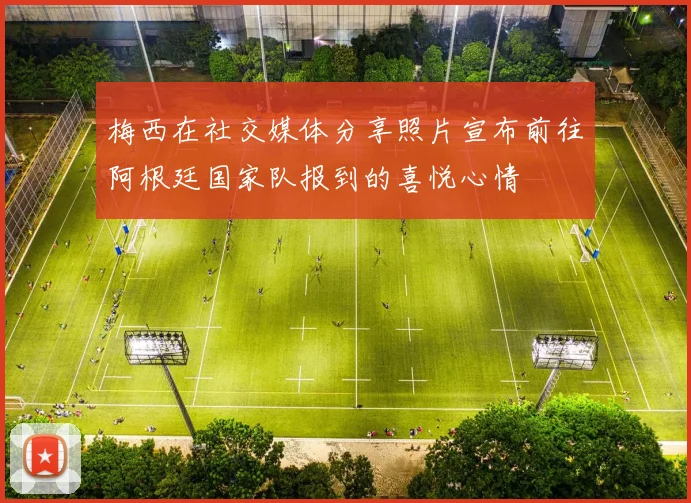 梅西在社交媒体分享照片宣布前往阿根廷国家队报到的喜悦心情