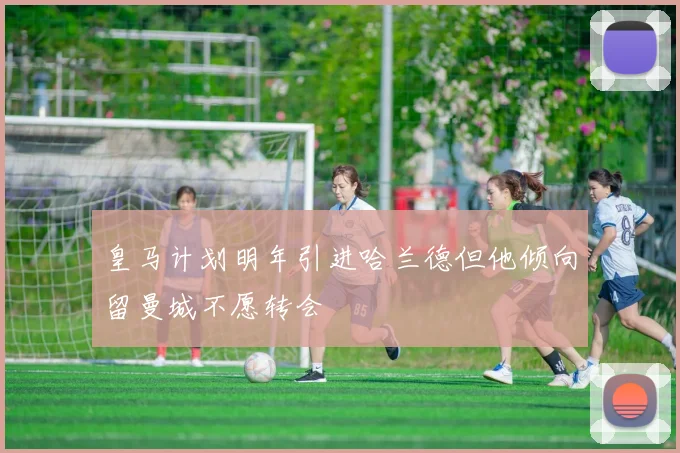 皇马计划明年引进哈兰德但他倾向留曼城不愿转会
