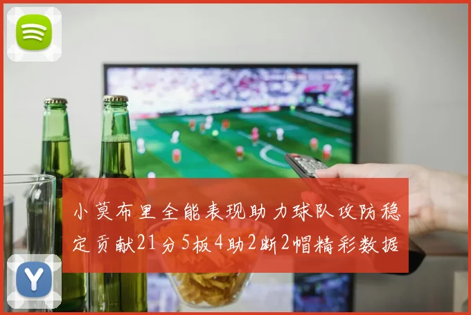 小莫布里全能表现助力球队攻防稳定贡献21分5板4助2断2帽精彩数据回顾