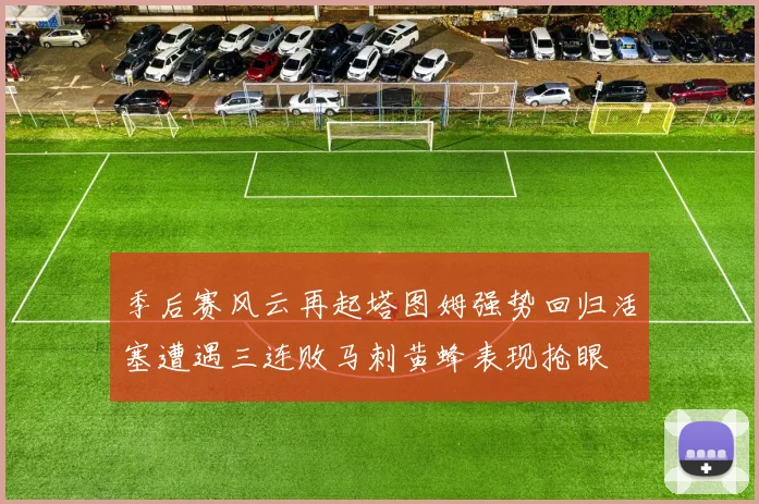 季后赛风云再起塔图姆强势回归活塞遭遇三连败马刺黄蜂表现抢眼