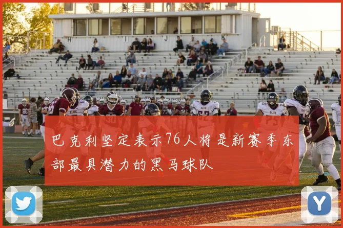 巴克利坚定表示76人将是新赛季东部最具潜力的黑马球队