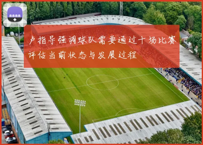卢指导强调球队需要通过十场比赛评估当前状态与发展过程