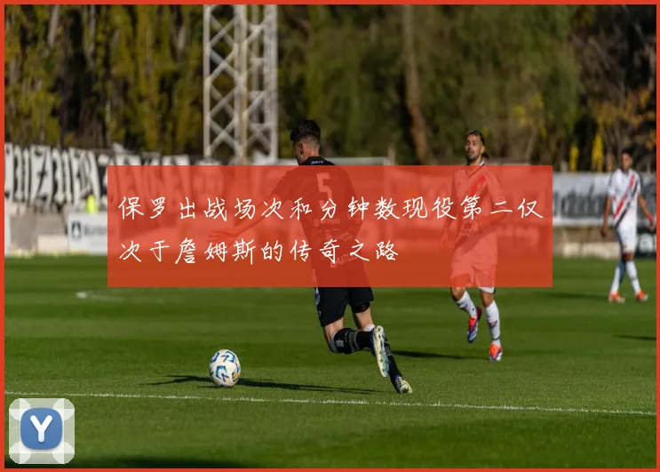 保罗出战场次和分钟数现役第二仅次于詹姆斯的传奇之路