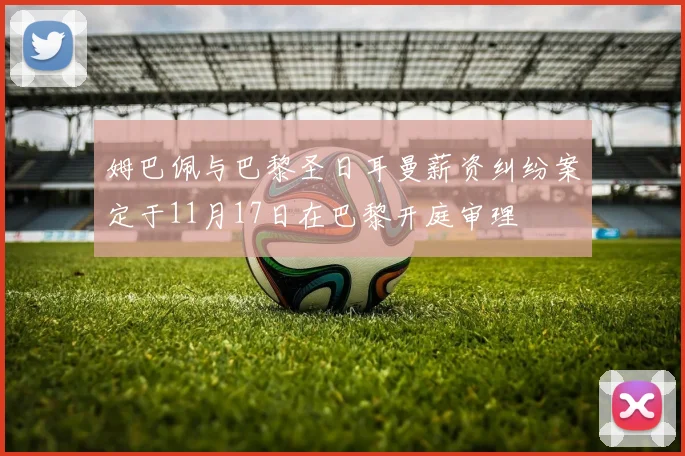 姆巴佩与巴黎圣日耳曼薪资纠纷案定于11月17日在巴黎开庭审理