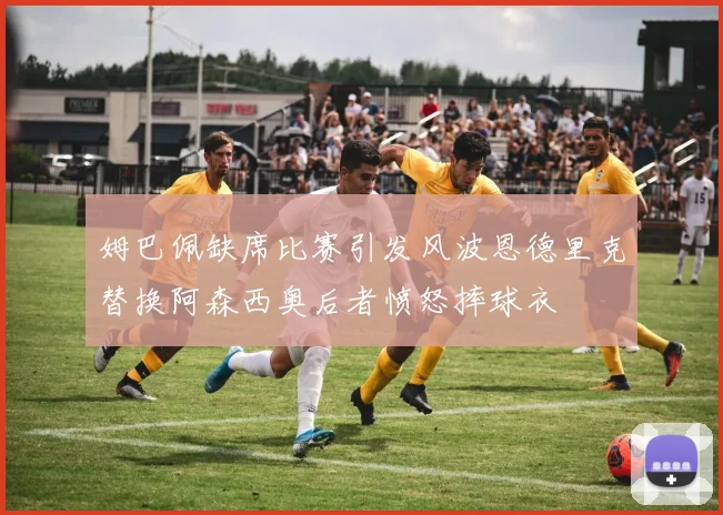 姆巴佩缺席比赛引发风波恩德里克替换阿森西奥后者愤怒摔球衣