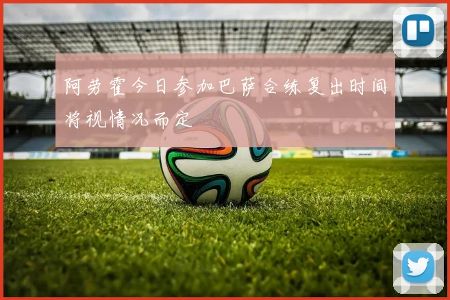 阿劳霍今日参加巴萨合练复出时间将视情况而定