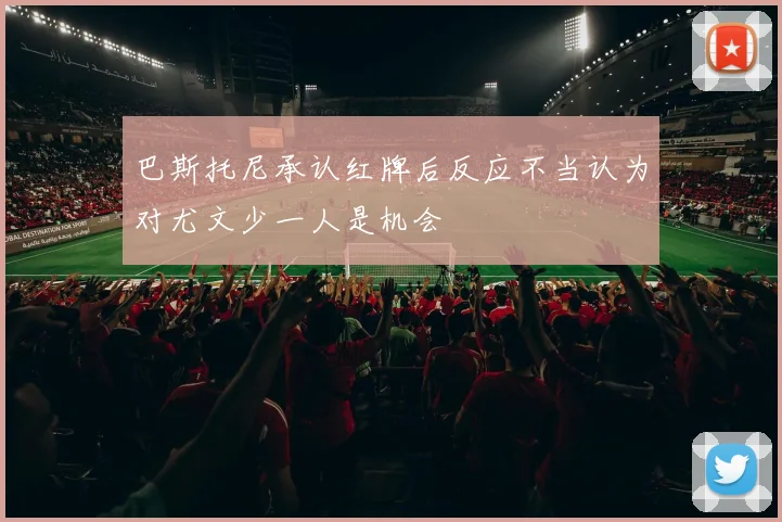 巴斯托尼承认红牌后反应不当认为对尤文少一人是机会