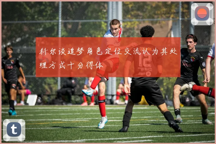 科尔谈追梦角色定位交流认为其处理方式十分得体