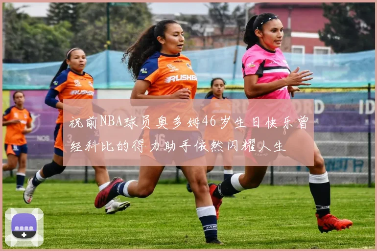 祝前NBA球员奥多姆46岁生日快乐曾经科比的得力助手依然闪耀人生