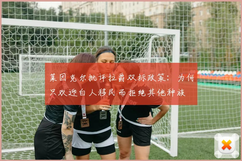莱因克尔批评拉爵双标政策：为何只欢迎白人移民而拒绝其他种族
