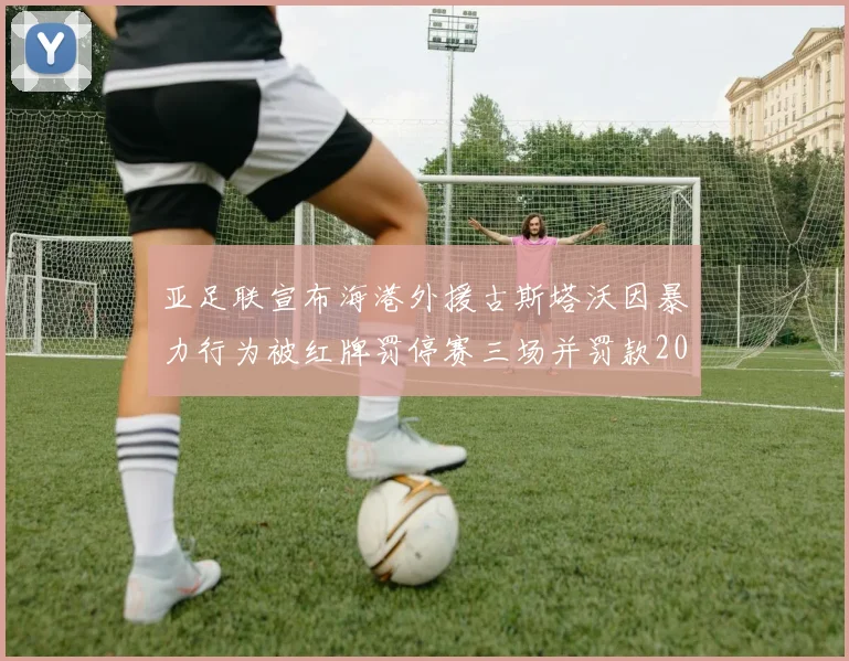 亚足联宣布海港外援古斯塔沃因暴力行为被红牌罚停赛三场并罚款2000美元
