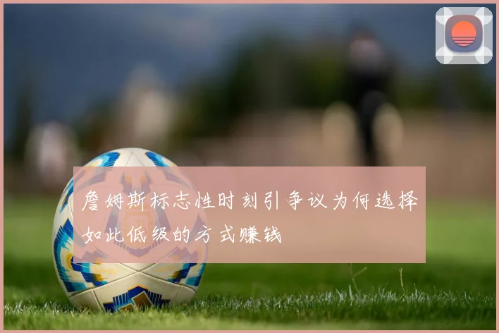 詹姆斯标志性时刻引争议为何选择如此低级的方式赚钱