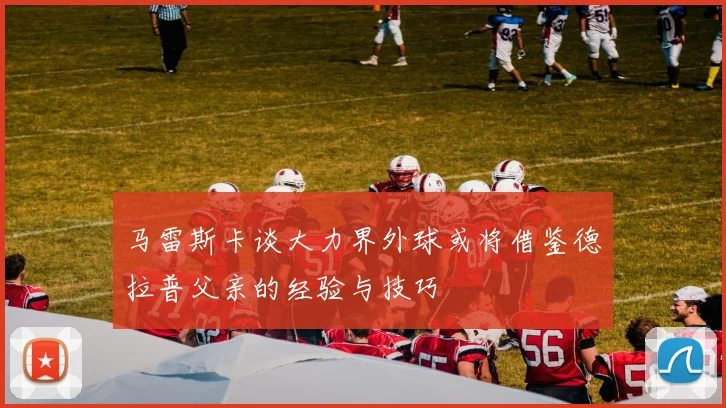 马雷斯卡谈大力界外球或将借鉴德拉普父亲的经验与技巧