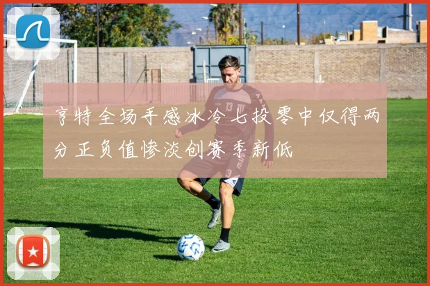 亨特全场手感冰冷七投零中仅得两分正负值惨淡创赛季新低
