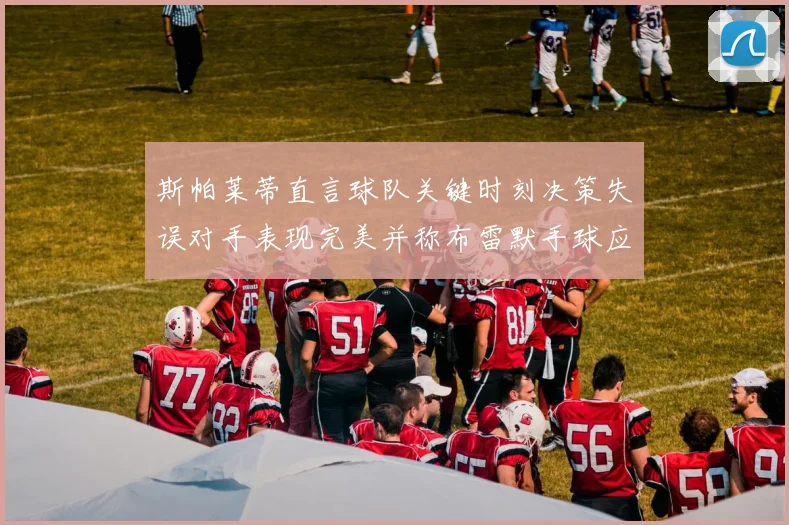斯帕莱蒂直言球队关键时刻决策失误对手表现完美并称布雷默手球应判点球