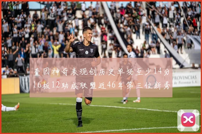 奎因神奇表现创历史单场至少14分16板12助成联盟近46年第三位新秀