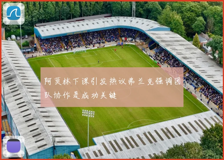 阿莫林下课引发热议弗兰克强调团队协作是成功关键
