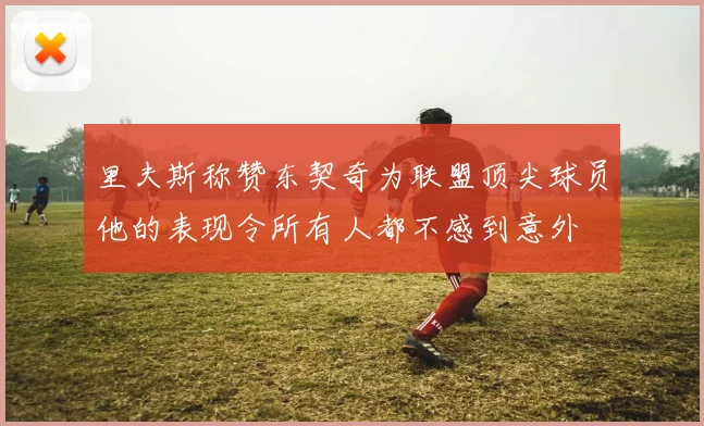 里夫斯称赞东契奇为联盟顶尖球员他的表现令所有人都不感到意外