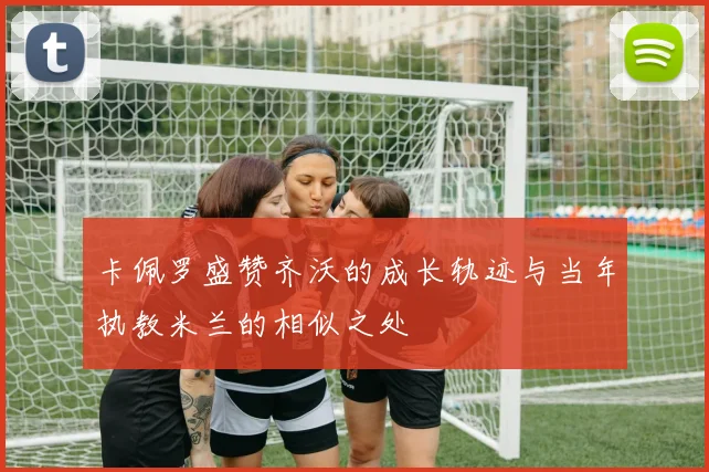 卡佩罗盛赞齐沃的成长轨迹与当年执教米兰的相似之处