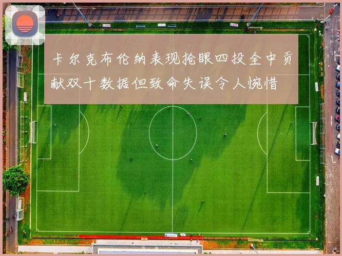 卡尔克布伦纳表现抢眼四投全中贡献双十数据但致命失误令人惋惜
