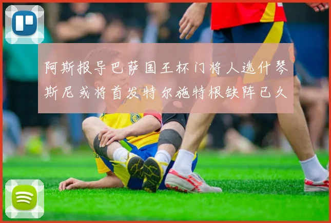 阿斯报导巴萨国王杯门将人选什琴斯尼或将首发特尔施特根缺阵已久