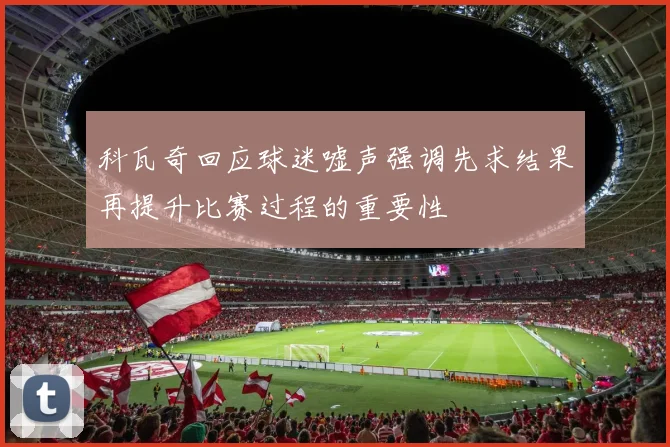 科瓦奇回应球迷嘘声强调先求结果再提升比赛过程的重要性