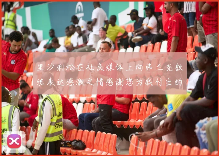 里沙利松在社交媒体上向弗兰克教练表达感激之情感谢您为我付出的一切
