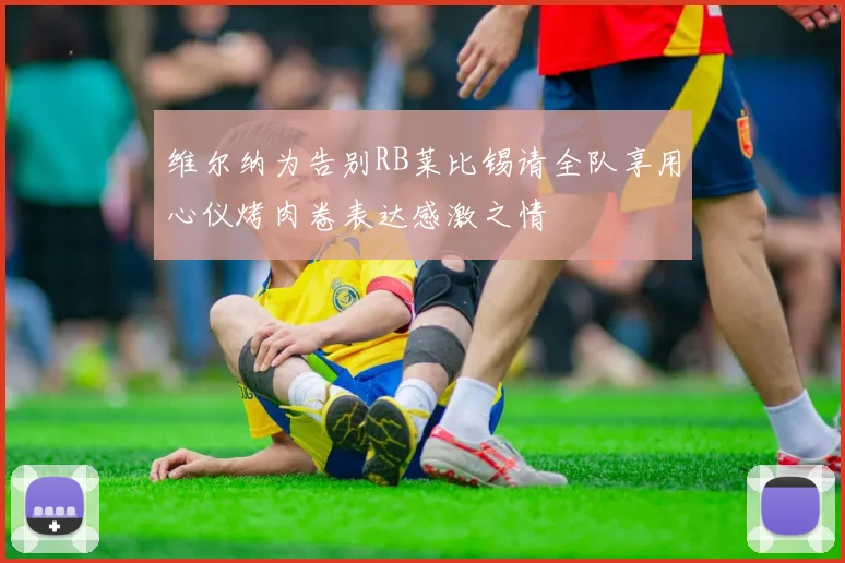 维尔纳为告别RB莱比锡请全队享用心仪烤肉卷表达感激之情
