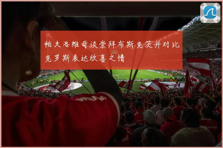 帕夫洛维奇谈崇拜布斯克茨并对比克罗斯表达欣喜之情