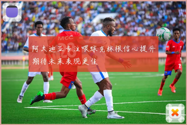 阿夫迪亚专注喂球克林根信心提升期待未来表现更佳