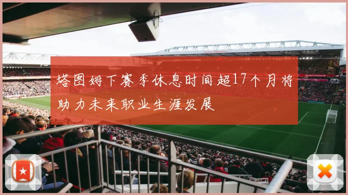 塔图姆下赛季休息时间超17个月将助力未来职业生涯发展
