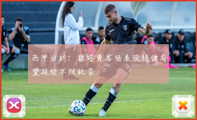 西甲分析：赫塔费客场表现稳健有望延续不败纪录
